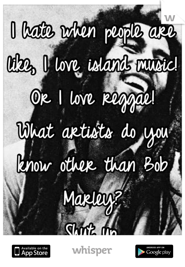 I hate when people are like, I love island music! Or I love reggae!
What artists do you know other than Bob Marley?
Shut up.