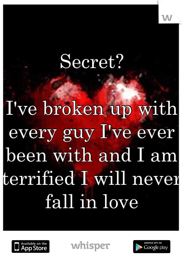 Secret?

I've broken up with every guy I've ever been with and I am terrified I will never fall in love