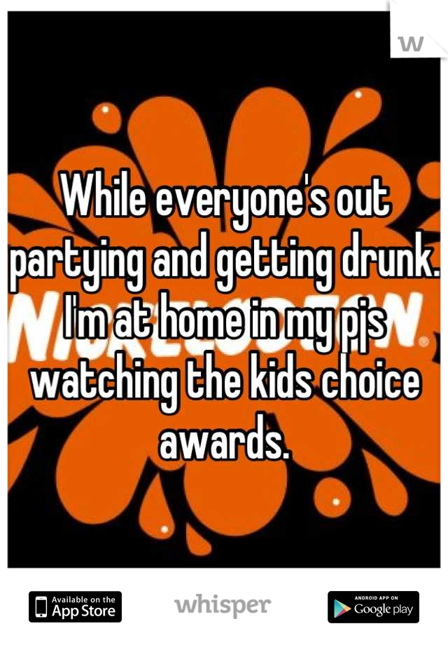 While everyone's out partying and getting drunk. I'm at home in my pjs watching the kids choice awards.