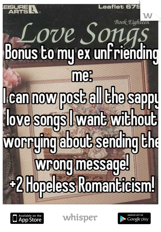 Bonus to my ex unfriending me:
I can now post all the sappy love songs I want without worrying about sending the wrong message!
+2 Hopeless Romanticism!