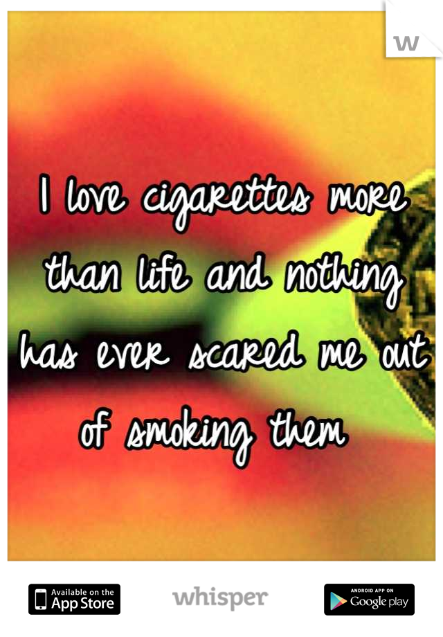 I love cigarettes more than life and nothing has ever scared me out of smoking them 