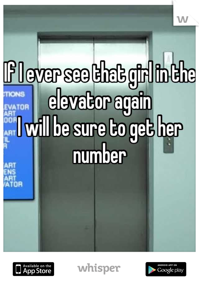 If I ever see that girl in the elevator again 
I will be sure to get her number 


