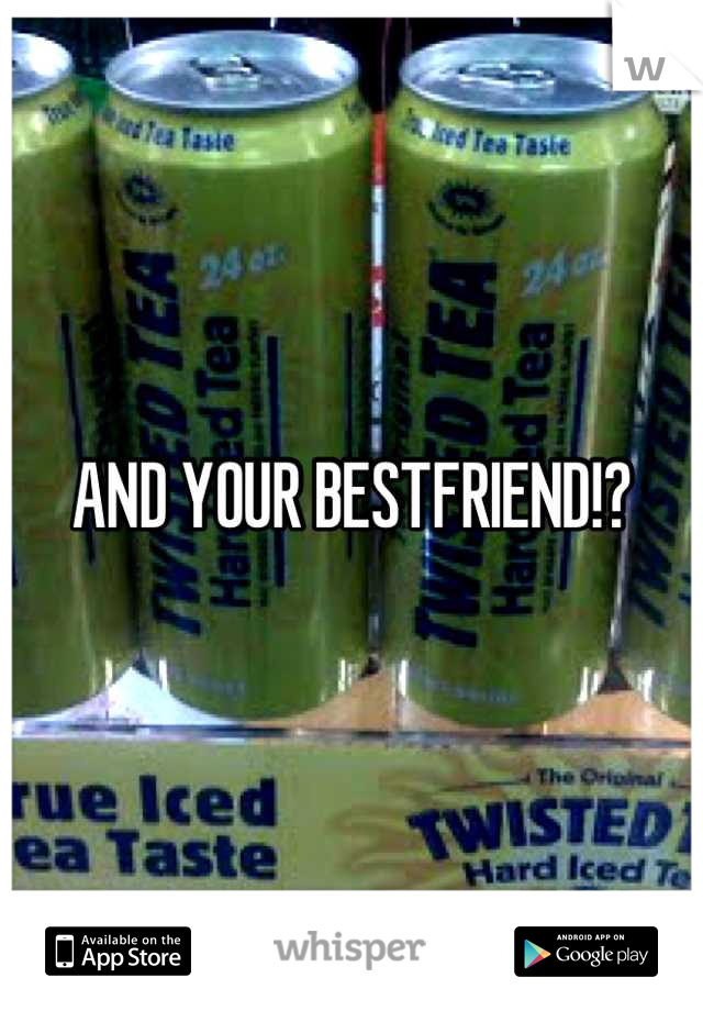 AND YOUR BESTFRIEND!?