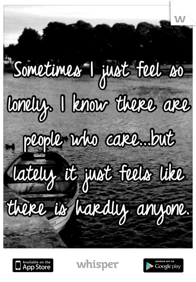 Sometimes I just feel so lonely. I know there are people who care...but lately it just feels like there is hardly anyone. 