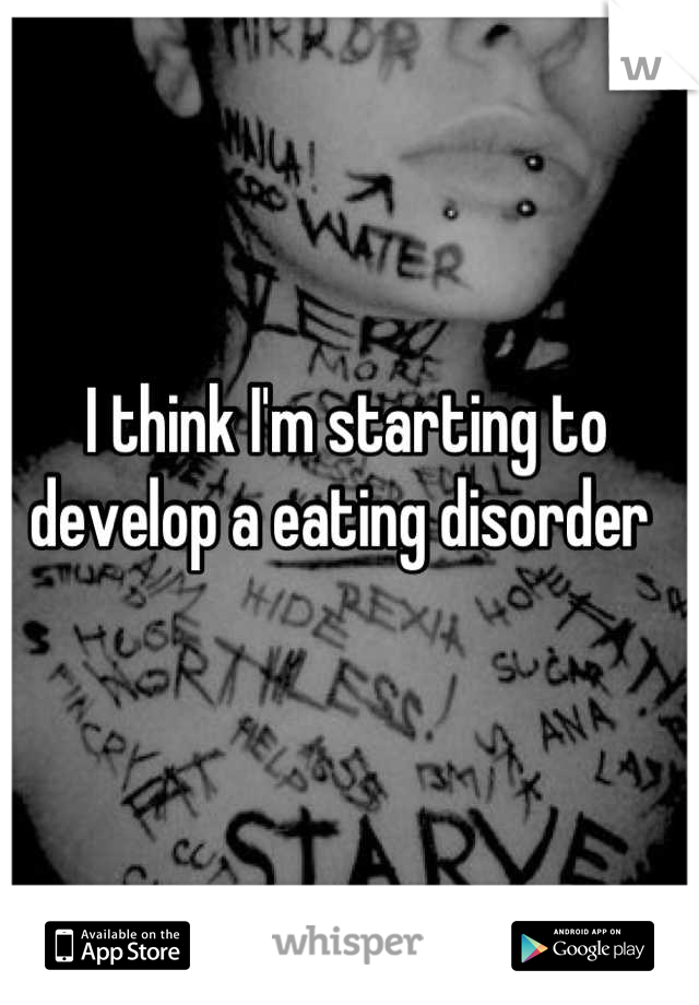 I think I'm starting to develop a eating disorder 