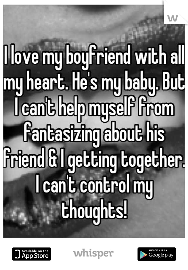 I love my boyfriend with all my heart. He's my baby. But I can't help myself from fantasizing about his friend & I getting together. I can't control my thoughts!