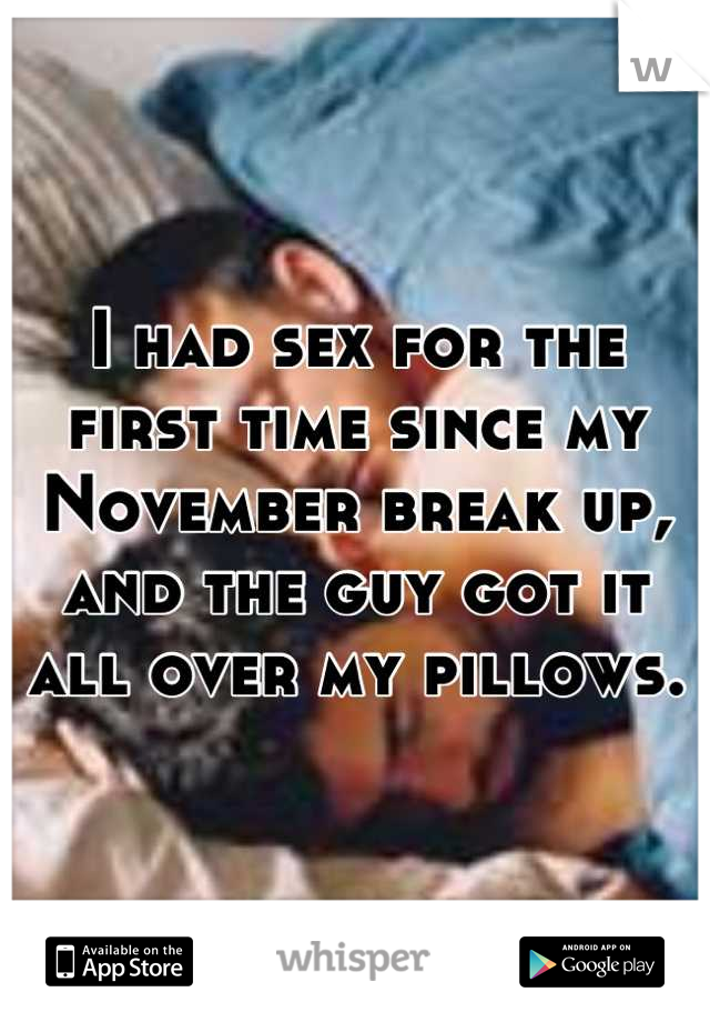 I had sex for the first time since my November break up, and the guy got it all over my pillows.