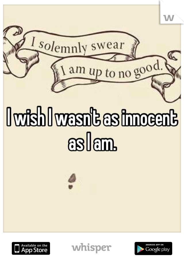 I wish I wasn't as innocent as I am.