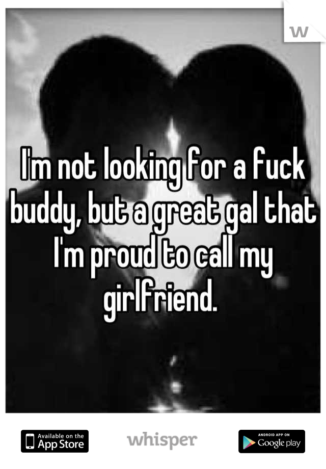 I'm not looking for a fuck buddy, but a great gal that I'm proud to call my girlfriend. 