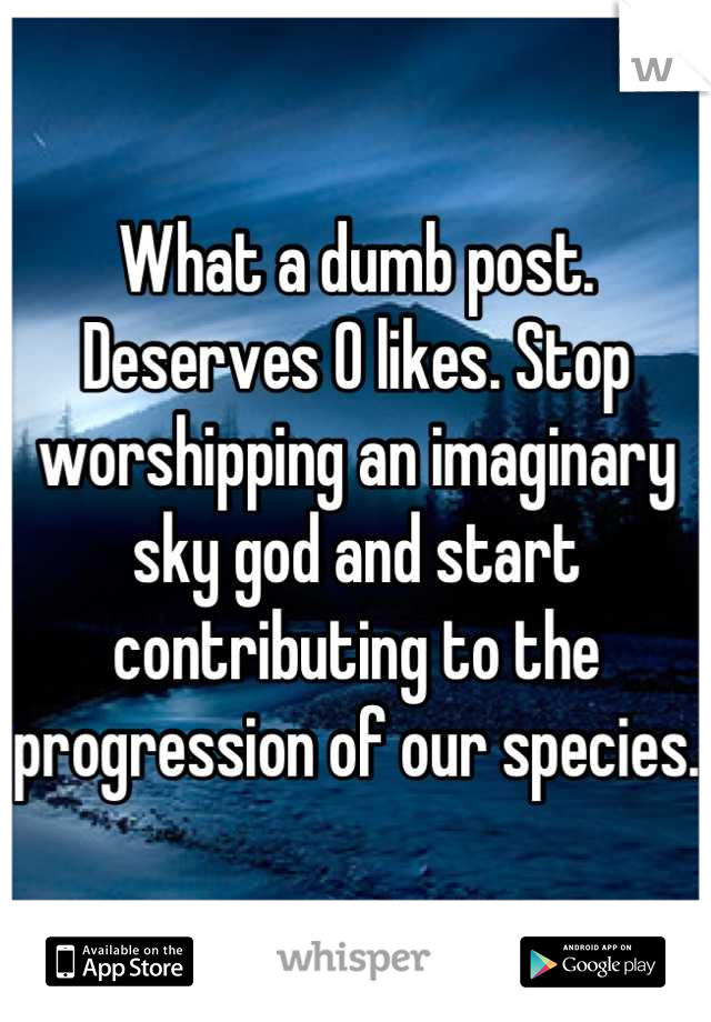 What a dumb post. Deserves 0 likes. Stop worshipping an imaginary sky god and start contributing to the progression of our species. 