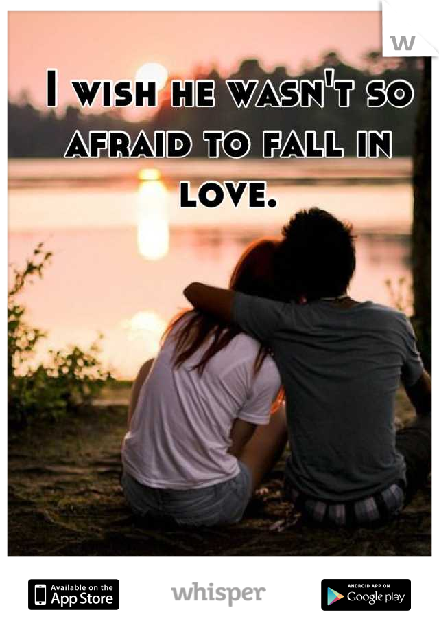 I wish he wasn't so afraid to fall in love.