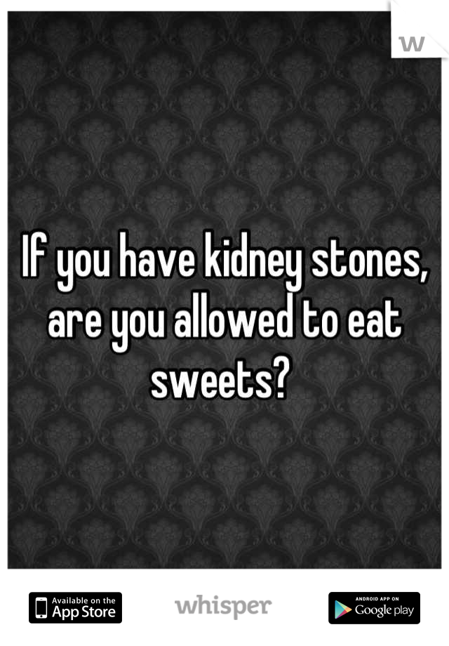 If you have kidney stones, are you allowed to eat sweets? 