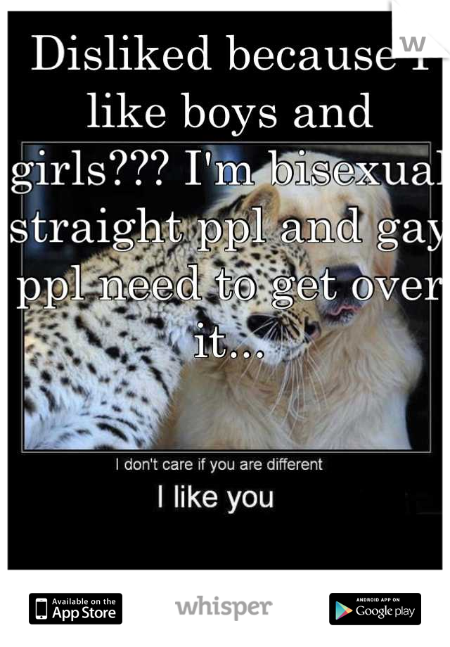 Disliked because I like boys and girls??? I'm bisexual straight ppl and gay ppl need to get over it...