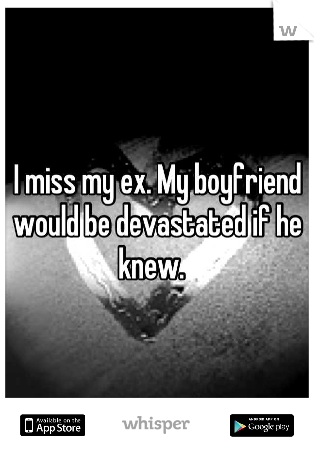 I miss my ex. My boyfriend would be devastated if he knew.  