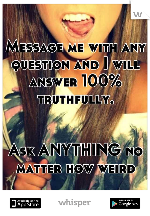 Message me with any question and I will answer 100% truthfully. 


Ask ANYTHING no matter how weird