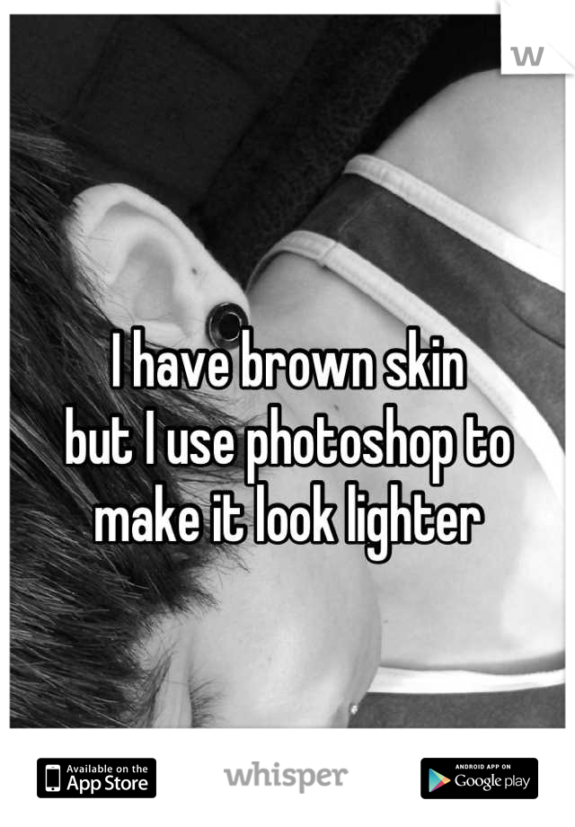 I have brown skin
but I use photoshop to 
make it look lighter