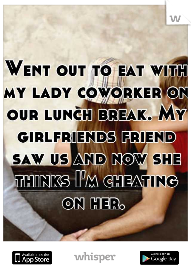 Went out to eat with my lady coworker on our lunch break. My girlfriends friend saw us and now she thinks I'm cheating on her. 