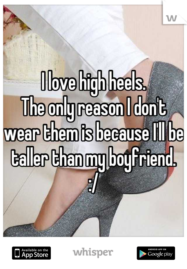 I love high heels.
The only reason I don't wear them is because I'll be taller than my boyfriend.
:/