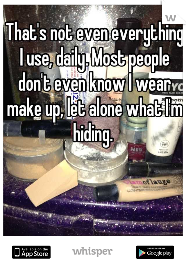 That's not even everything I use, daily. Most people don't even know I wear make up, let alone what I'm hiding. 