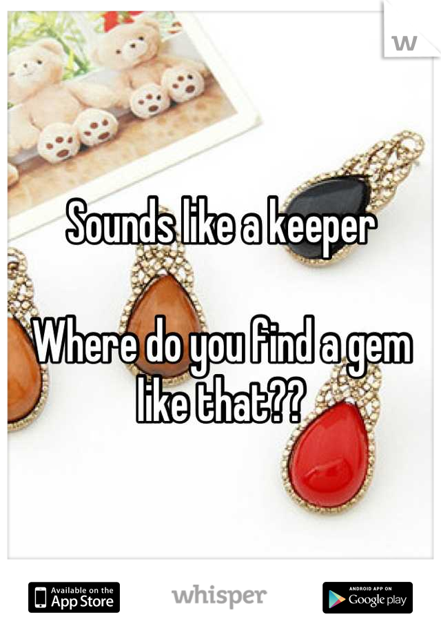 Sounds like a keeper

Where do you find a gem like that??