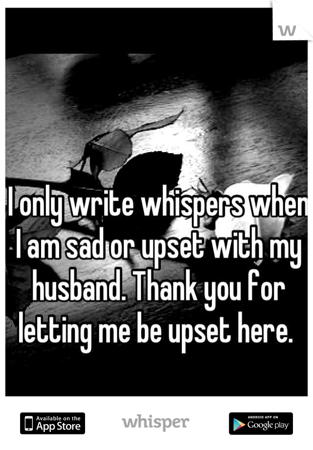 I only write whispers when I am sad or upset with my husband. Thank you for letting me be upset here. 