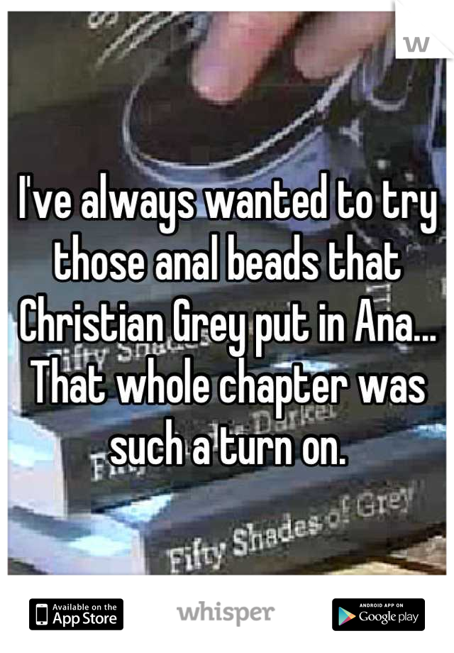 I've always wanted to try those anal beads that Christian Grey put in Ana... That whole chapter was such a turn on.