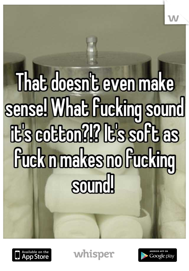 That doesn't even make sense! What fucking sound it's cotton?!? It's soft as fuck n makes no fucking sound! 