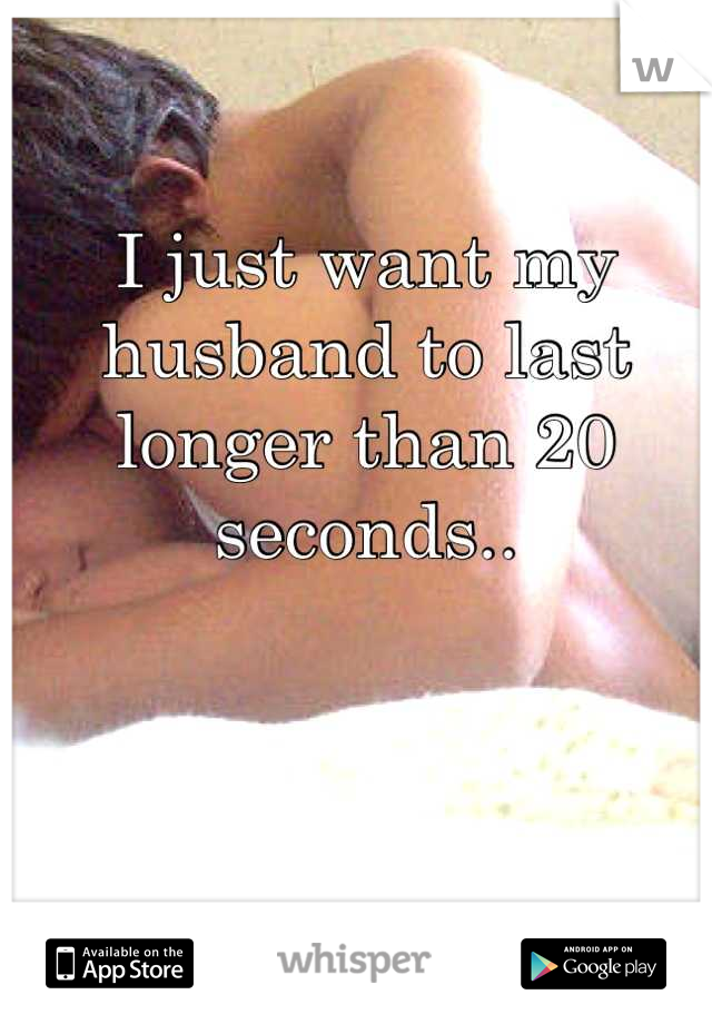 I just want my husband to last longer than 20 seconds..