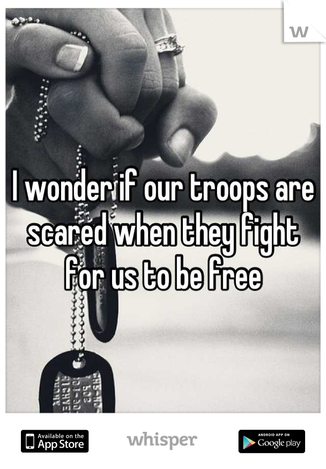 I wonder if our troops are scared when they fight for us to be free
