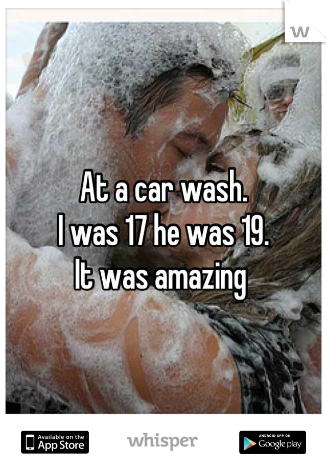 At a car wash.
I was 17 he was 19. 
It was amazing 