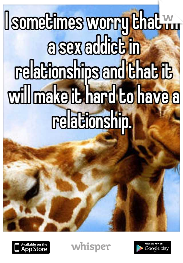 I sometimes worry that I'm a sex addict in relationships and that it will make it hard to have a relationship. 