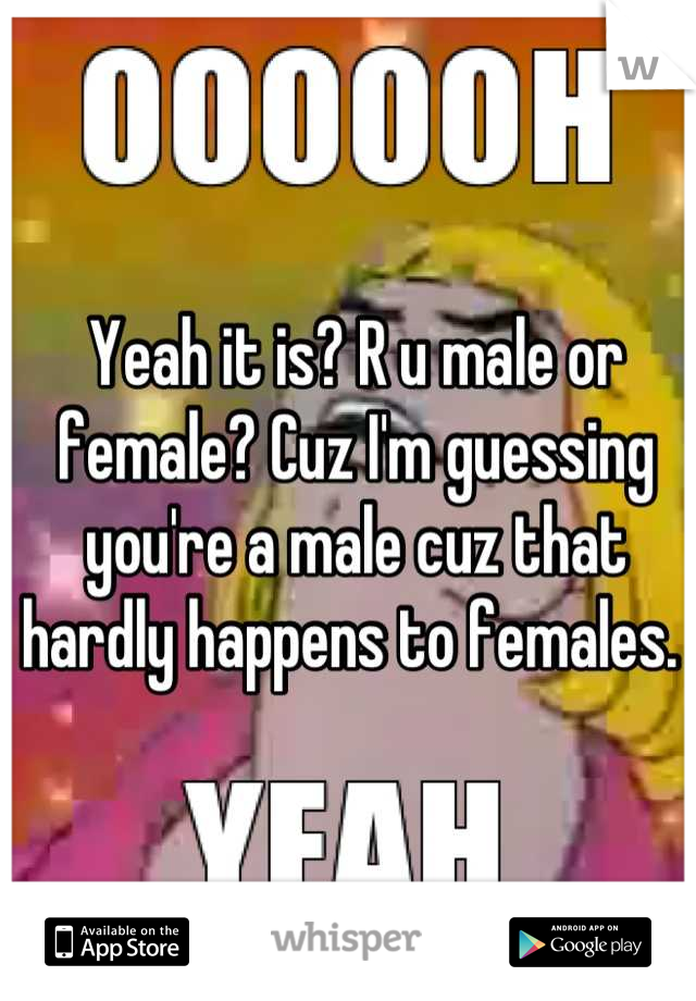 Yeah it is? R u male or female? Cuz I'm guessing you're a male cuz that hardly happens to females. 