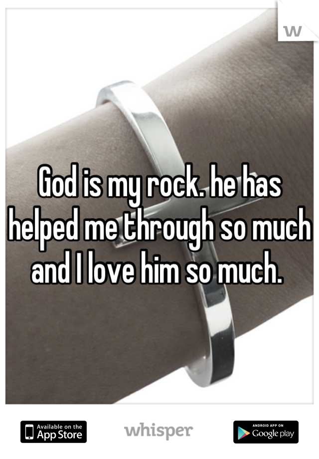 God is my rock. he has helped me through so much and I love him so much. 