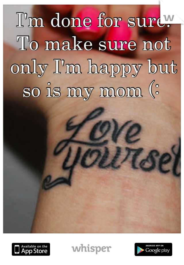 I'm done for sure! To make sure not only I'm happy but so is my mom (: 