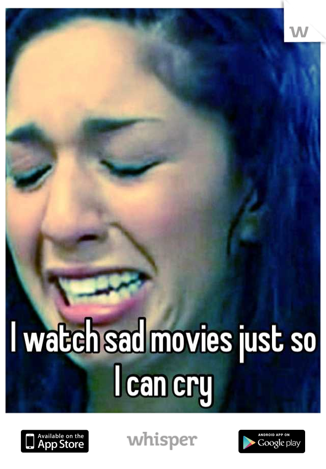 I watch sad movies just so I can cry