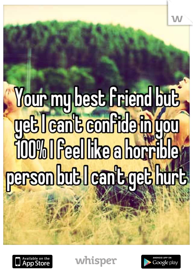 Your my best friend but yet I can't confide in you 100% I feel like a horrible person but I can't get hurt  