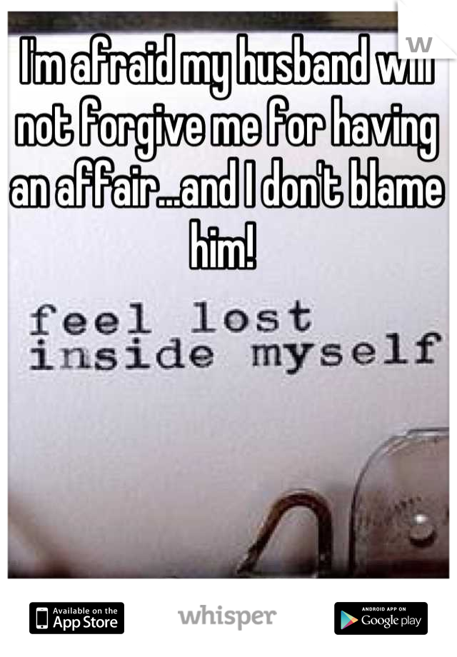 I'm afraid my husband will not forgive me for having an affair...and I don't blame him! 