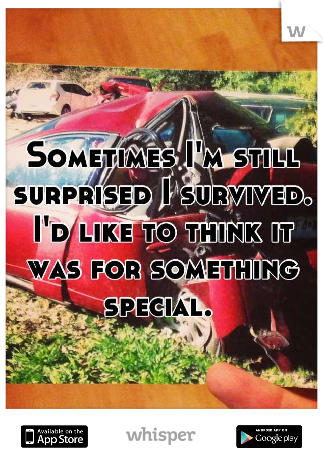Sometimes I'm still surprised I survived. I'd like to think it was for something special. 
