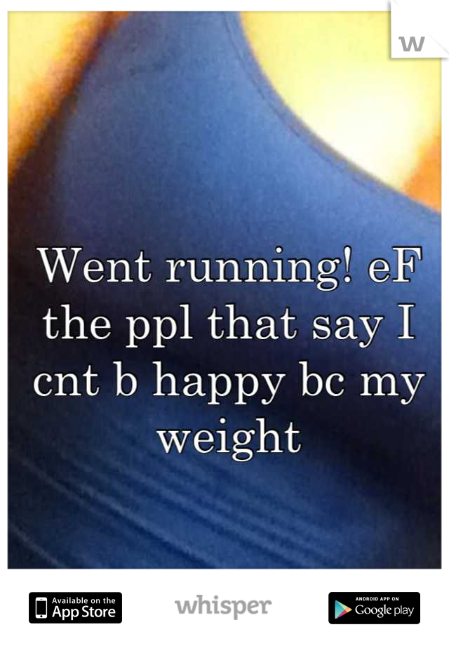Went running! eF the ppl that say I cnt b happy bc my weight