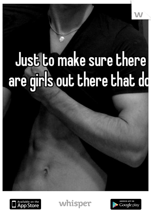 Just to make sure there are girls out there that do.