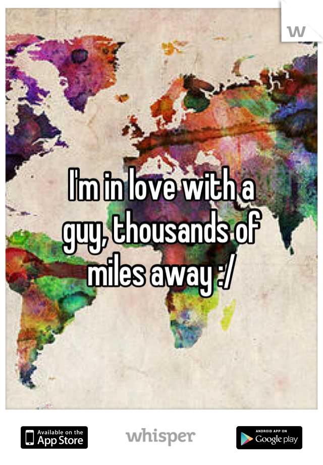 I'm in love with a 
guy, thousands of 
miles away :/
