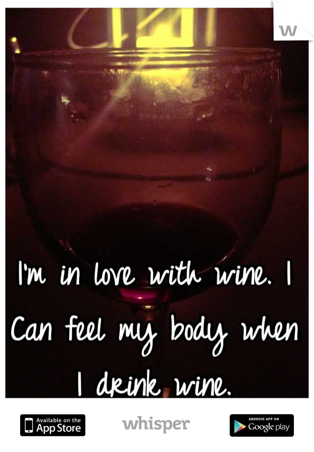 I'm in love with wine. I Can feel my body when I drink wine.
