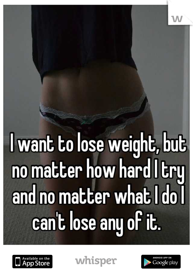 I want to lose weight, but no matter how hard I try and no matter what I do I can't lose any of it. 