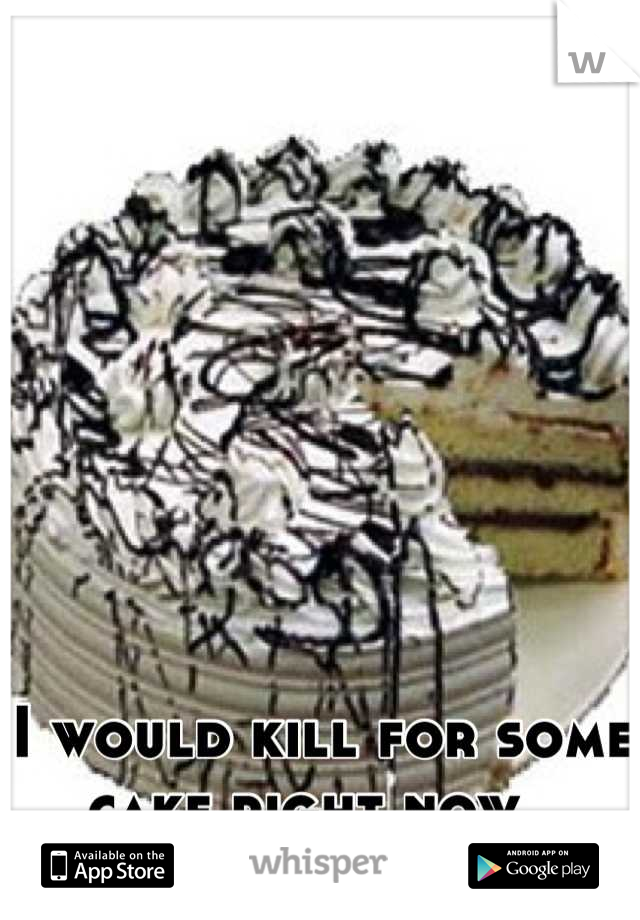 I would kill for some cake right now. 