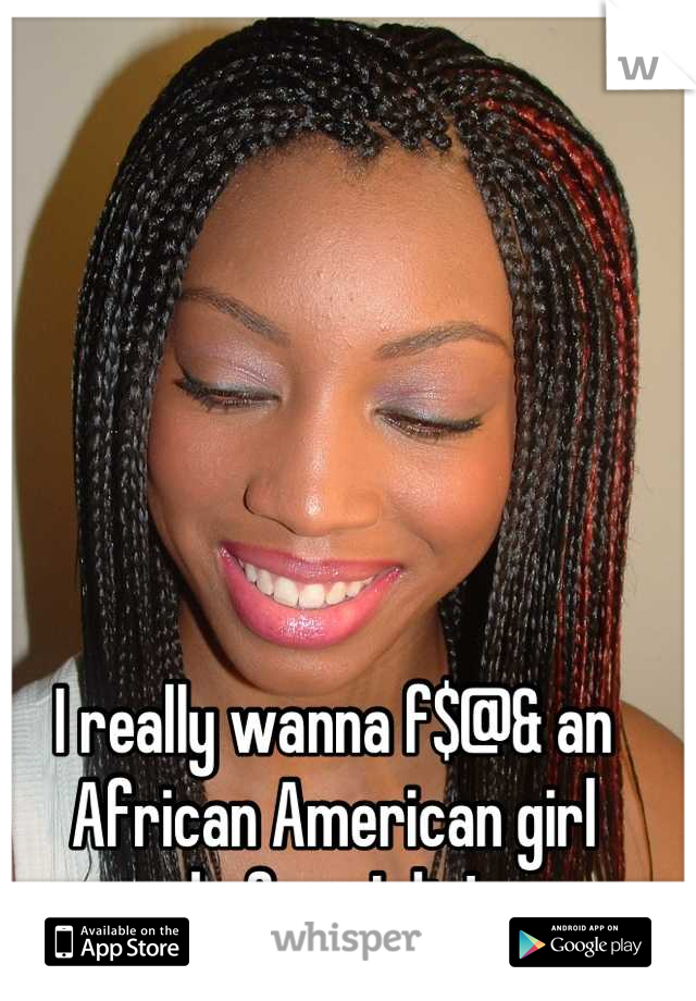 I really wanna f$@& an African American girl before I die!