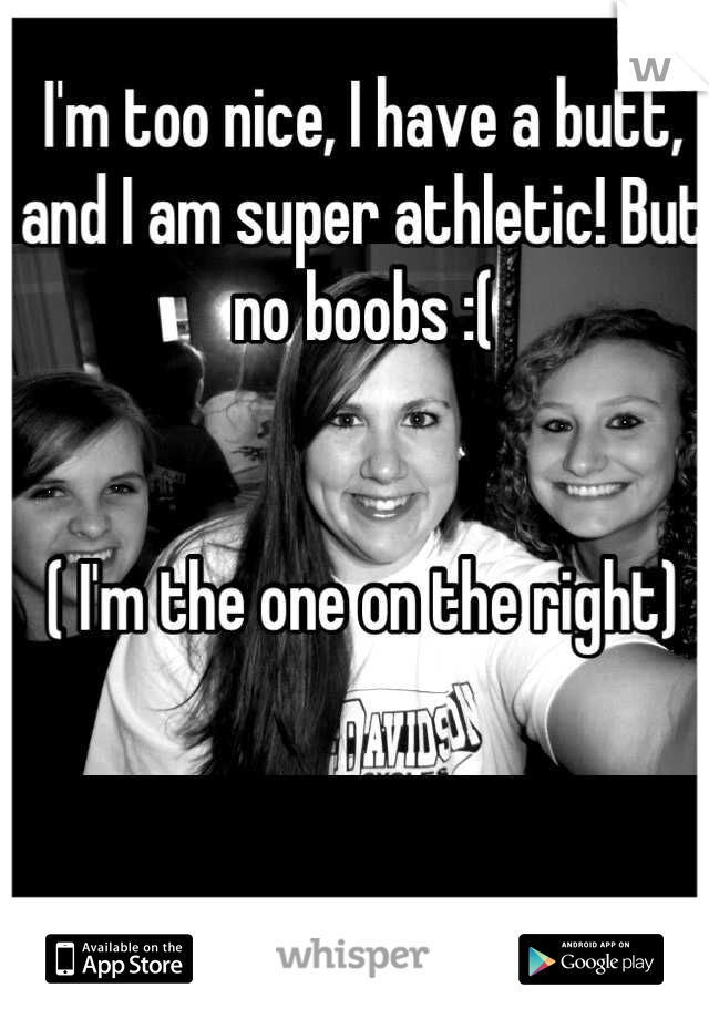 I'm too nice, I have a butt, and I am super athletic! But no boobs :(


( I'm the one on the right)