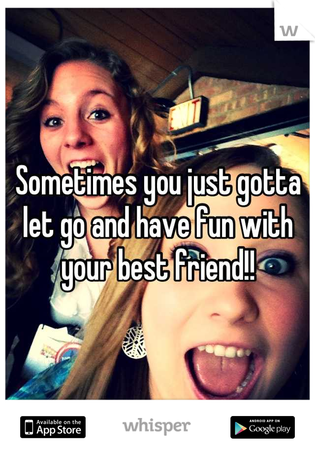 Sometimes you just gotta let go and have fun with your best friend!!