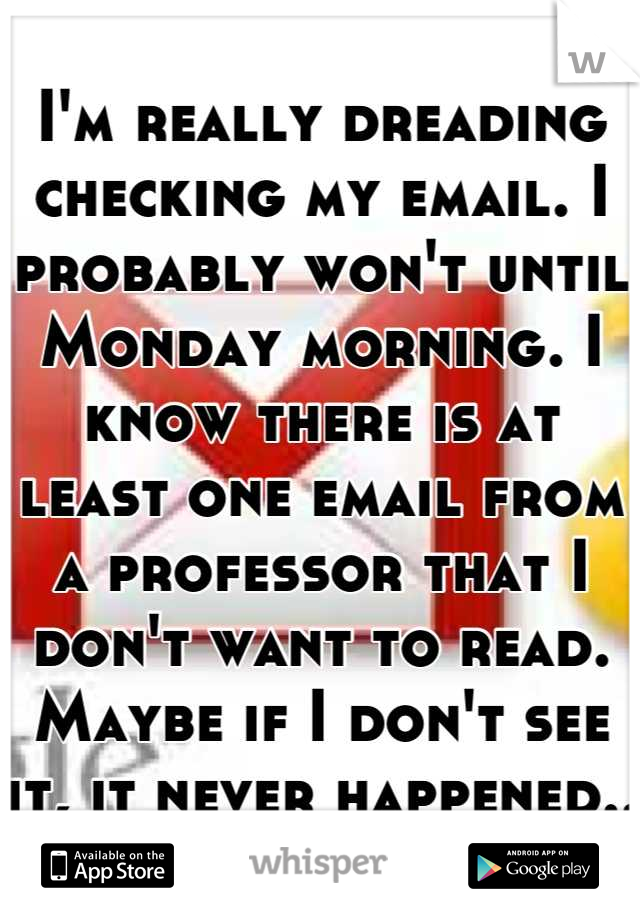 I'm really dreading checking my email. I probably won't until Monday morning. I know there is at least one email from a professor that I don't want to read. Maybe if I don't see it, it never happened..
