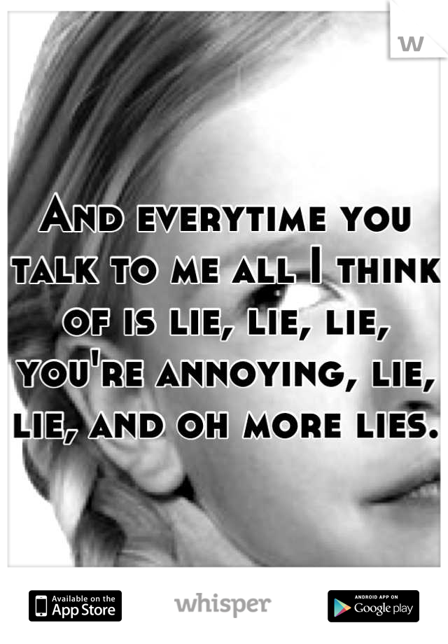 And everytime you talk to me all I think of is lie, lie, lie, you're annoying, lie, lie, and oh more lies. 