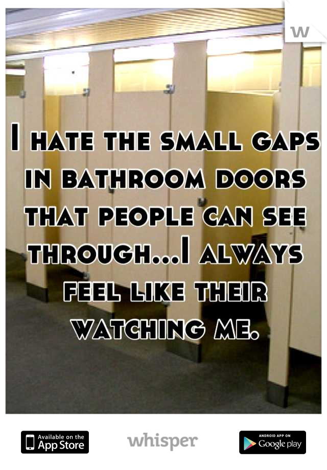 I hate the small gaps in bathroom doors that people can see through...I always feel like their watching me.